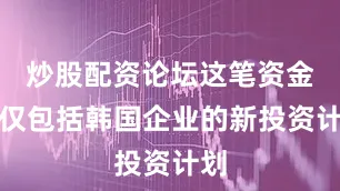 炒股配资论坛这笔资金不仅包括韩国企业的新投资计划