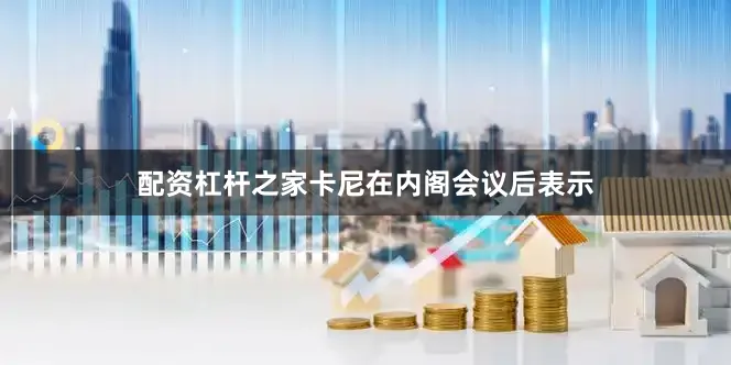 配资杠杆之家卡尼在内阁会议后表示