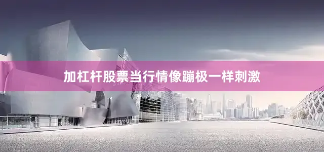 加杠杆股票当行情像蹦极一样刺激