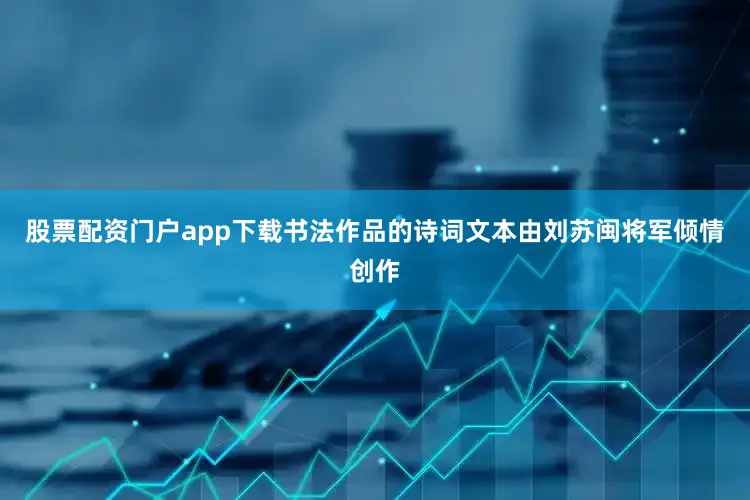 股票配资门户app下载书法作品的诗词文本由刘苏闽将军倾情创作