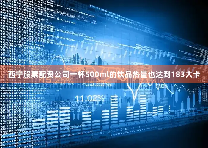 西宁股票配资公司一杯500ml的饮品热量也达到183大卡
