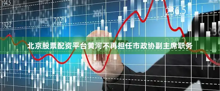 北京股票配资平台黄河不再担任市政协副主席职务
