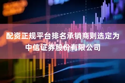 配资正规平台排名承销商则选定为中信证券股份有限公司