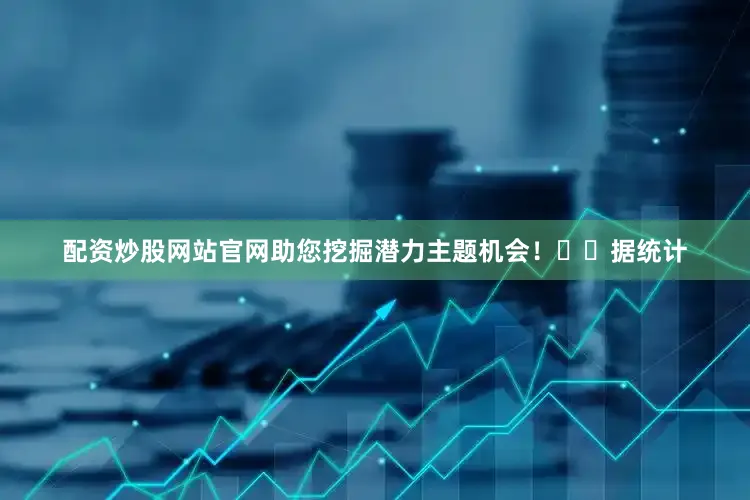 配资炒股网站官网助您挖掘潜力主题机会！		　　据统计