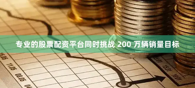 专业的股票配资平台同时挑战 200 万辆销量目标
