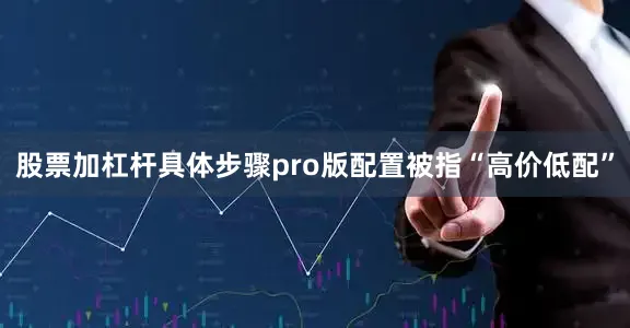 股票加杠杆具体步骤pro版配置被指“高价低配”