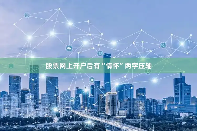 股票网上开户后有“情怀”两字压轴