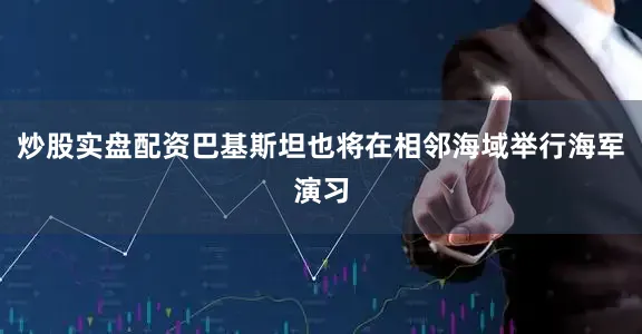 炒股实盘配资巴基斯坦也将在相邻海域举行海军演习