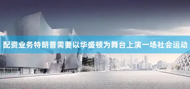 配资业务特朗普需要以华盛顿为舞台上演一场社会运动
