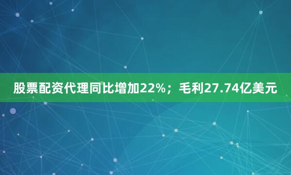 股票配资代理同比增加22%；毛利27.74亿美元