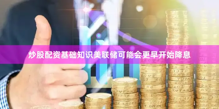 炒股配资基础知识美联储可能会更早开始降息