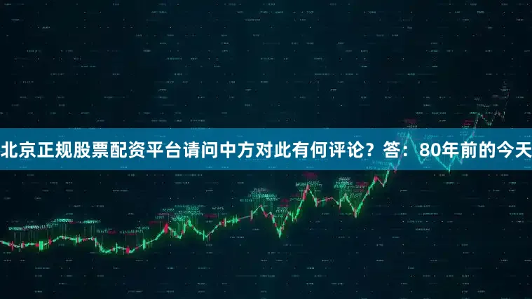 北京正规股票配资平台请问中方对此有何评论？答：80年前的今天