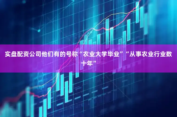 实盘配资公司他们有的号称“农业大学毕业”“从事农业行业数十年”