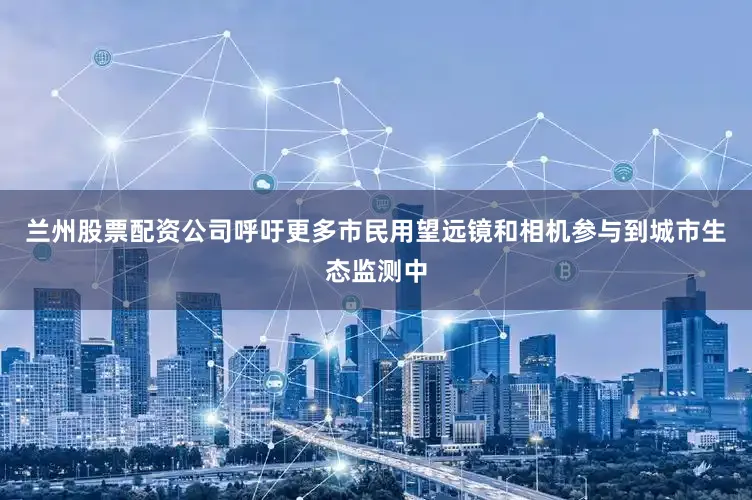 兰州股票配资公司呼吁更多市民用望远镜和相机参与到城市生态监测中