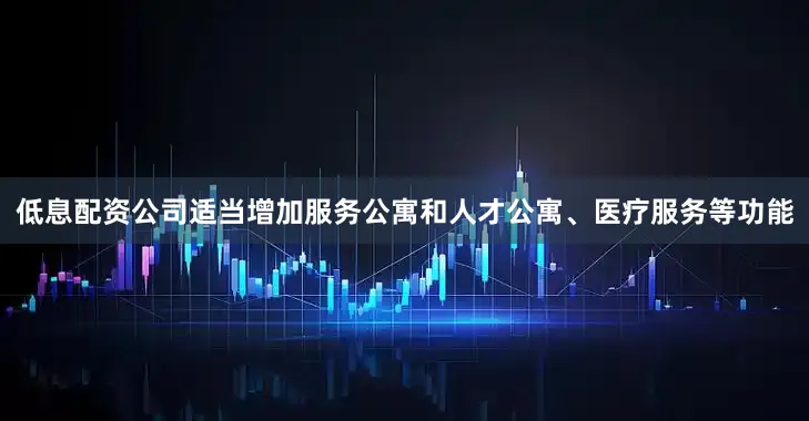 低息配资公司适当增加服务公寓和人才公寓、医疗服务等功能