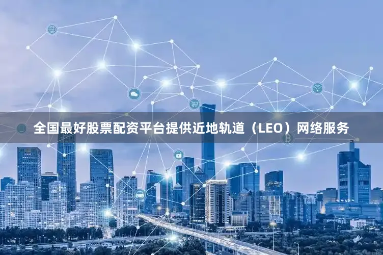 全国最好股票配资平台提供近地轨道（LEO）网络服务