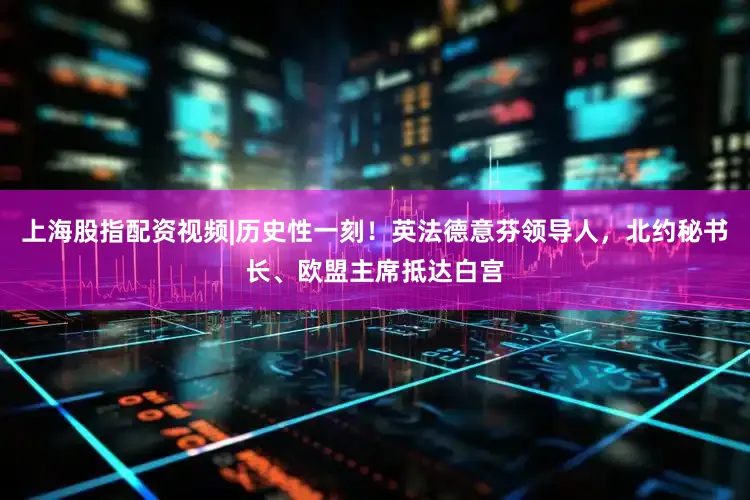 上海股指配资视频|历史性一刻！英法德意芬领导人，北约秘书长、欧盟主席抵达白宫