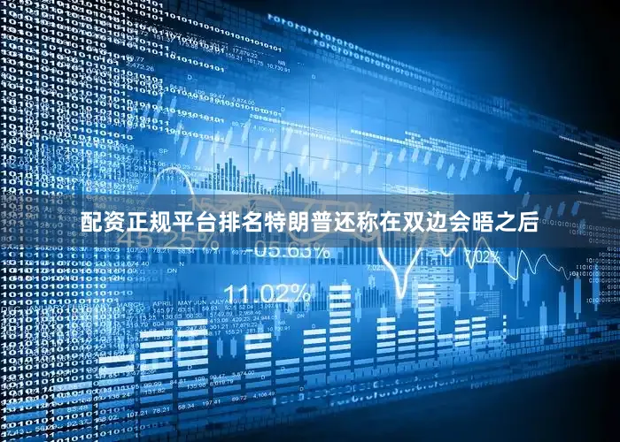 配资正规平台排名特朗普还称在双边会晤之后