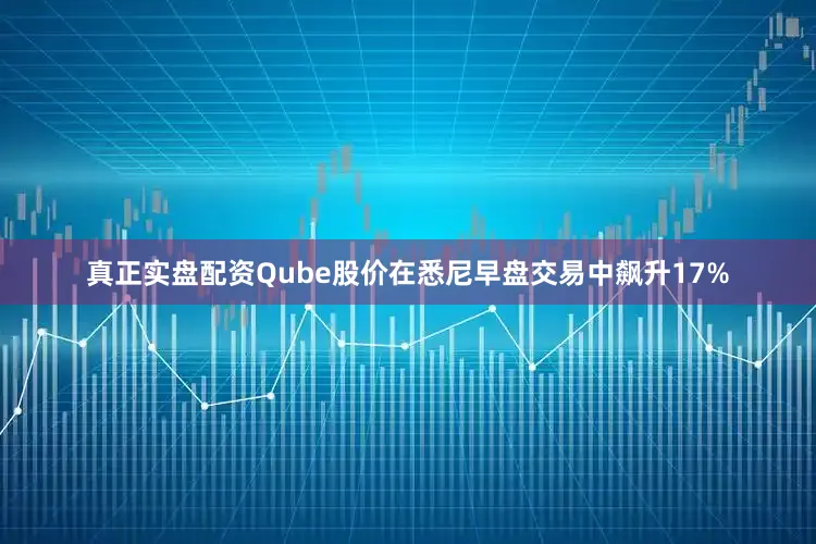 真正实盘配资　　Qube股价在悉尼早盘交易中飙升17%