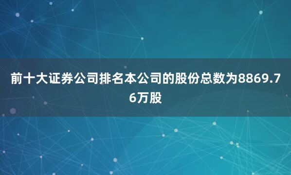 前十大证券公司排名本公司的股份总数为8869.76万股