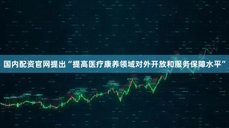 国内配资官网提出“提高医疗康养领域对外开放和服务保障水平”