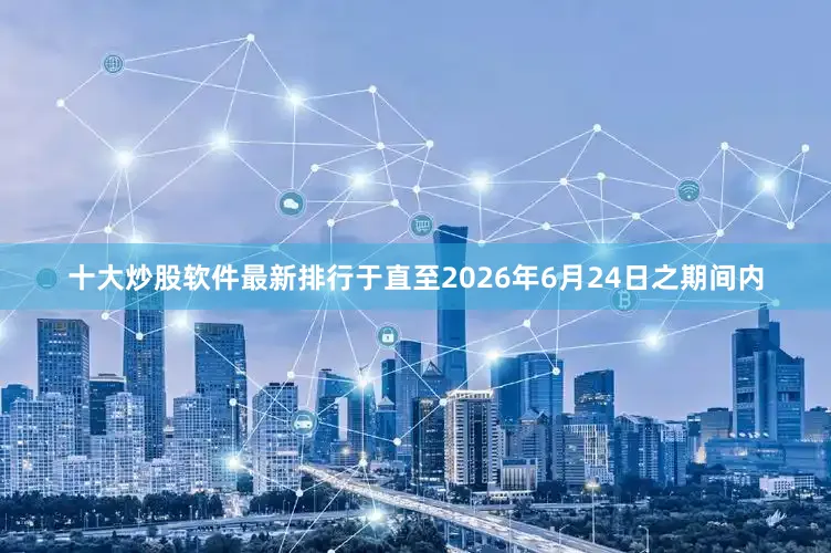 十大炒股软件最新排行于直至2026年6月24日之期间内