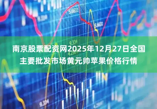 南京股票配资网2025年12月27日全国主要批发市场黄元帅苹果价格行情