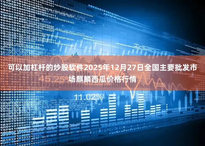 可以加杠杆的炒股软件2025年12月27日全国主要批发市场麒麟西瓜价格行情