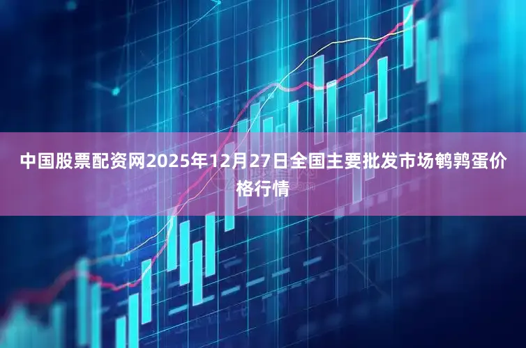 中国股票配资网2025年12月27日全国主要批发市场鹌鹑蛋价格行情