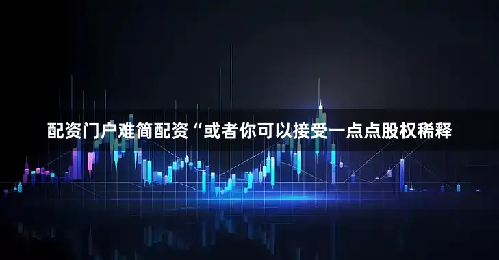 配资门户难简配资“或者你可以接受一点点股权稀释