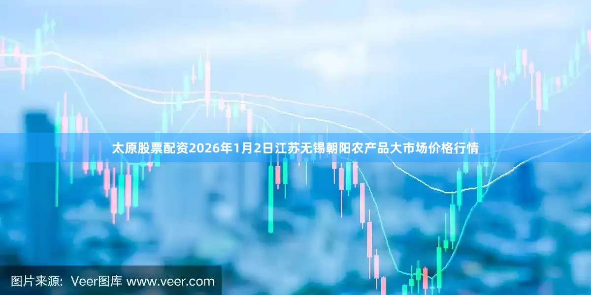 太原股票配资2026年1月2日江苏无锡朝阳农产品大市场价格行情