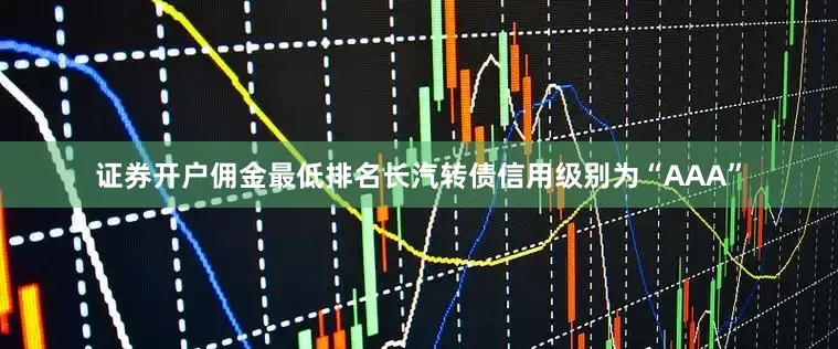 证券开户佣金最低排名长汽转债信用级别为“AAA”