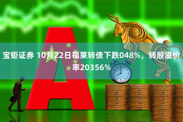 宝钜证券 10月22日福莱转债下跌048%，转股溢价率20356%