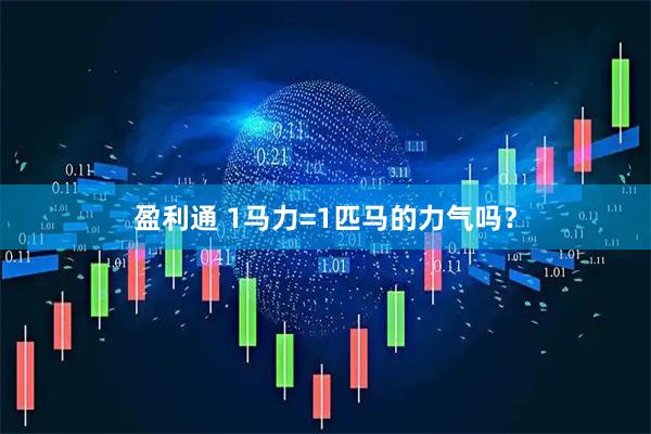 盈利通 1马力=1匹马的力气吗？