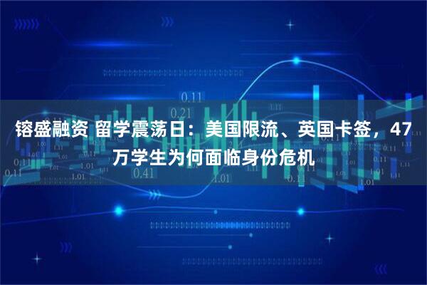镕盛融资 留学震荡日：美国限流、英国卡签，47万学生为何面临身份危机
