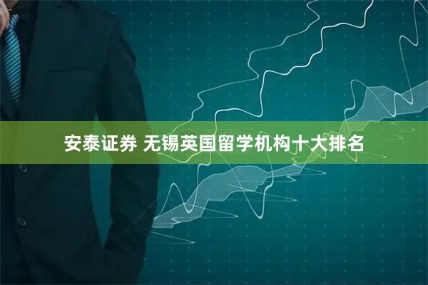 安泰证券 无锡英国留学机构十大排名