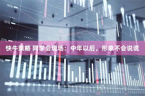 快牛策略 同学会现场：中年以后，形象不会说谎