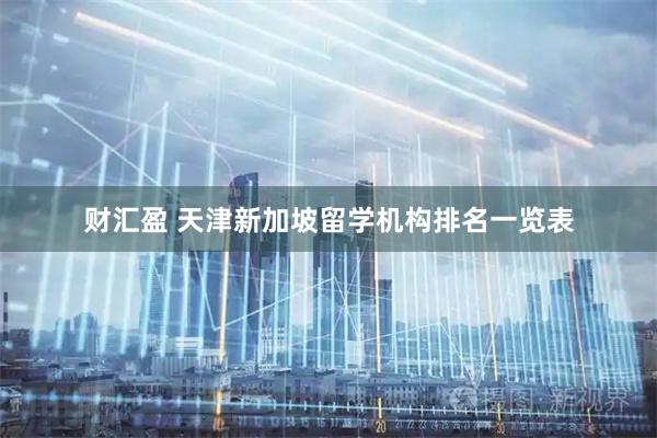 财汇盈 天津新加坡留学机构排名一览表
