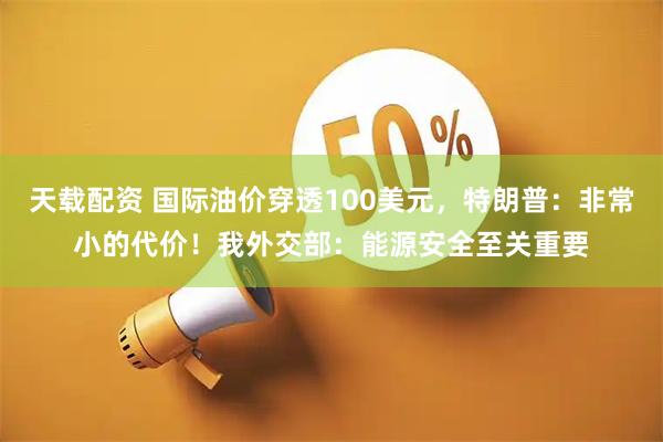 天载配资 国际油价穿透100美元，特朗普：非常小的代价！我外交部：能源安全至关重要