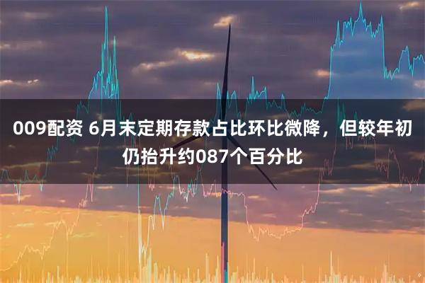 009配资 6月末定期存款占比环比微降，但较年初仍抬升约087个百分比