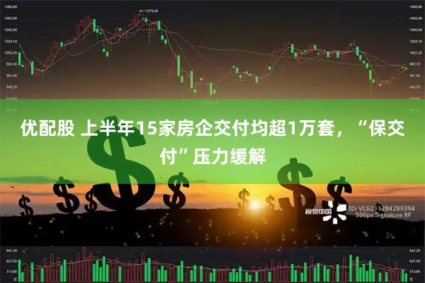 优配股 上半年15家房企交付均超1万套，“保交付”压力缓解
