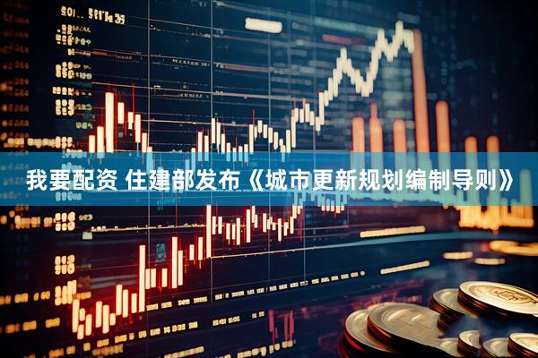 我要配资 住建部发布《城市更新规划编制导则》