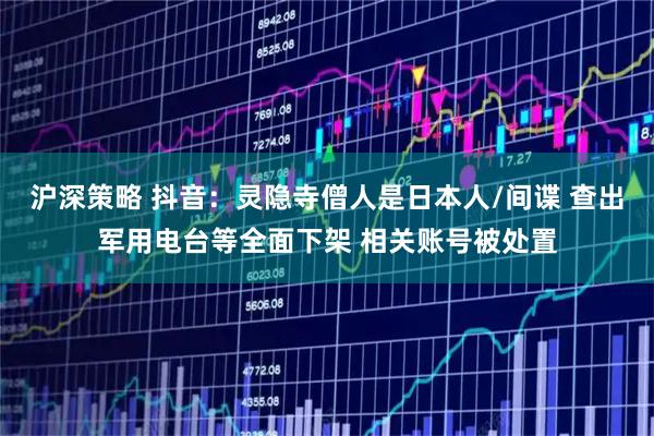 沪深策略 抖音：灵隐寺僧人是日本人/间谍 查出军用电台等全面下架 相关账号被处置