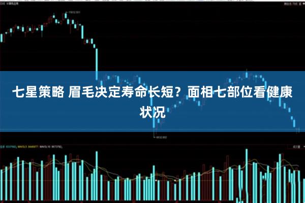 七星策略 眉毛决定寿命长短？面相七部位看健康状况
