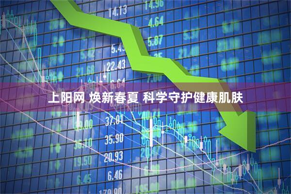 上阳网 焕新春夏 科学守护健康肌肤