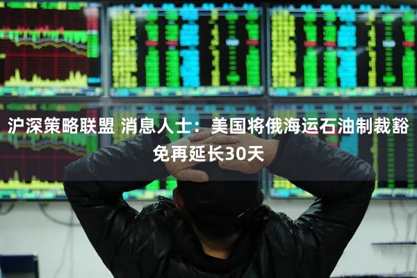沪深策略联盟 消息人士：美国将俄海运石油制裁豁免再延长30天