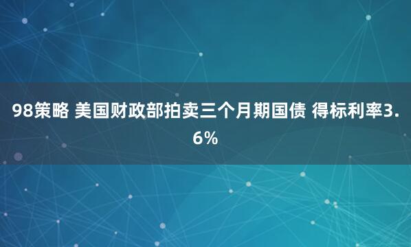 98策略 美国财政部拍卖三个月期国债 得标利率3.6%