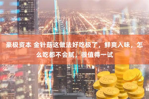 豪极资本 金针菇这做法好吃极了，鲜爽入味，怎么吃都不会腻，很值得一试