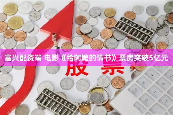 富兴配资端 电影《给阿嬷的情书》票房突破5亿元
