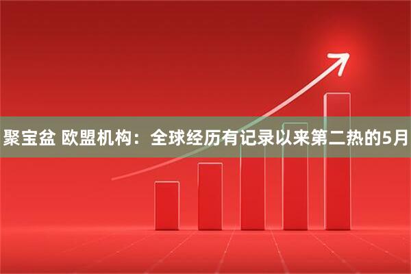 聚宝盆 欧盟机构：全球经历有记录以来第二热的5月